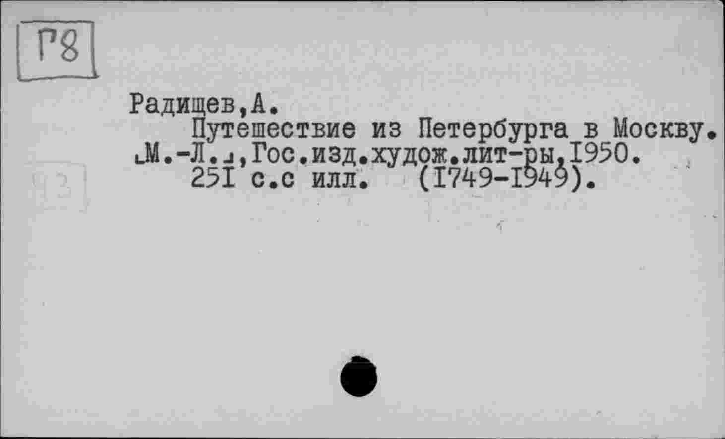 ﻿pg
Радищев,A.
Путешествие из Петербурга в Москву иМ. -Л.j, Гос.изд.худож.лит-ры,1950.
251 с.с илл. (1749-194$).